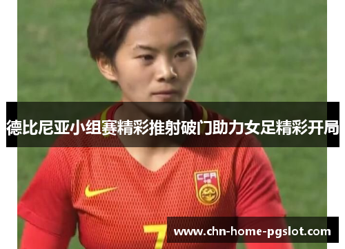 德比尼亚小组赛精彩推射破门助力女足精彩开局