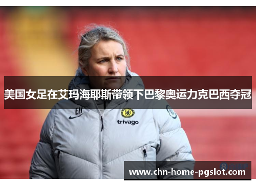 美国女足在艾玛海耶斯带领下巴黎奥运力克巴西夺冠